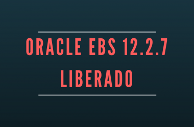 Oracle EBS 12.2.7 disponível, descubra o que mudou